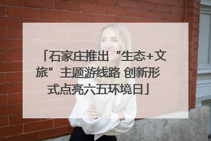 石家庄推出“生态+文旅”主题游线路 创新形式点亮六五环境日