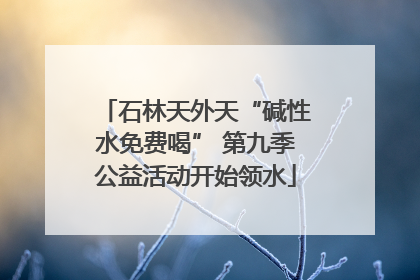石林天外天“碱性水免费喝” 第九季公益活动开始领水