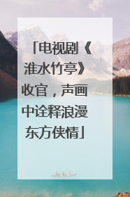 电视剧《淮水竹亭》收官，声画中诠释浪漫东方侠情