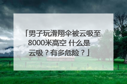 男子玩滑翔伞被云吸至8000米高空 什么是云吸？有多危险？