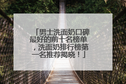 男士洗面奶口碑最好的前十名榜单，洗面奶排行榜第一名推荐揭晓！