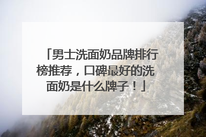 男士洗面奶品牌排行榜推荐，口碑最好的洗面奶是什么牌子！