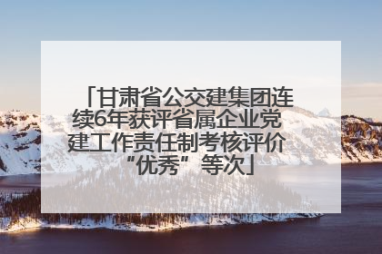 甘肃省公交建集团连续6年获评省属企业党建工作责任制考核评价“优秀”等次