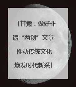 甘肃：做好非遗“两创”文章 推动传统文化焕发时代新采
