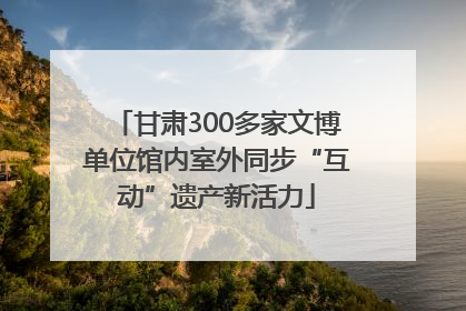 甘肃300多家文博单位馆内室外同步“互动”遗产新活力