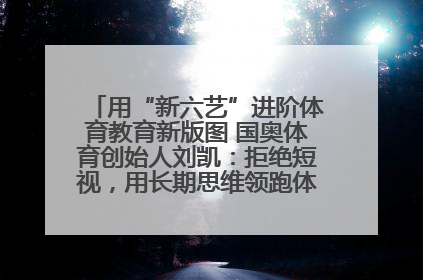 用“新六艺”进阶体育教育新版图 国奥体育创始人刘凯：拒绝短视，用长期思维领跑体育产业细分赛道
