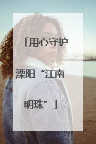 用心守护溧阳“江南明珠”