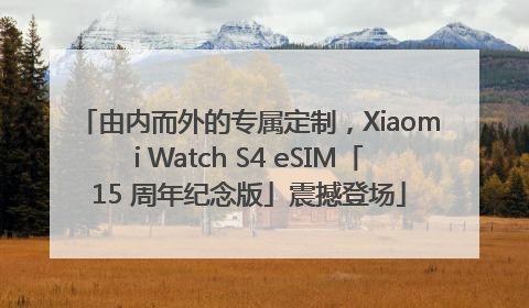 由内而外的专属定制，Xiaomi Watch S4 eSIM「15 周年纪念版」震撼登场