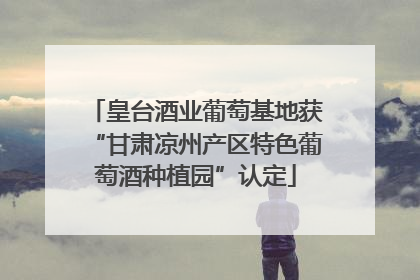 皇台酒业葡萄基地获“甘肃凉州产区特色葡萄酒种植园”认定