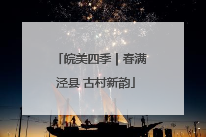 皖美四季｜春满泾县 古村新韵