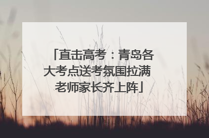 直击高考：青岛各大考点送考氛围拉满 老师家长齐上阵