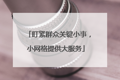 盯紧群众关键小事，小网格提供大服务