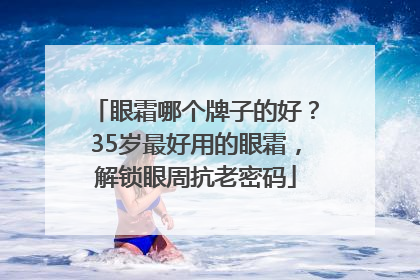 眼霜哪个牌子的好？35岁最好用的眼霜，解锁眼周抗老密码