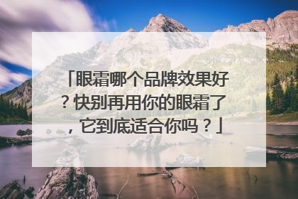 眼霜哪个品牌效果好？快别再用你的眼霜了，它到底适合你吗？