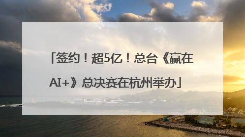 签约！超5亿！总台《赢在AI+》总决赛在杭州举办