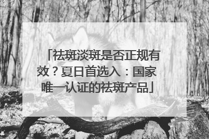 祛斑淡斑是否正规有效？夏日首选入：国家唯一认证的祛斑产品