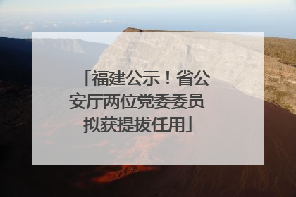 福建公示！省公安厅两位党委委员拟获提拔任用