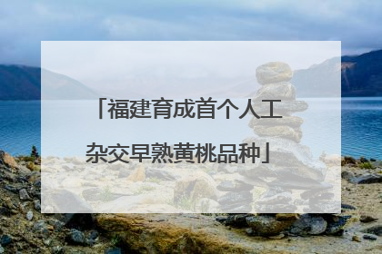 福建育成首个人工杂交早熟黄桃品种
