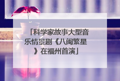 科学家故事大型音乐情景剧《八闽繁星》在福州首演