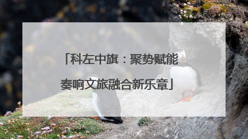 科左中旗：聚势赋能 奏响文旅融合新乐章