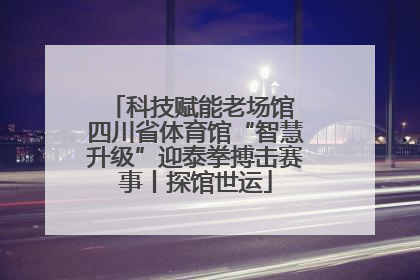 科技赋能老场馆 四川省体育馆“智慧升级”迎泰拳搏击赛事丨探馆世运