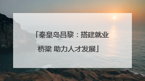 秦皇岛昌黎：搭建就业桥梁 助力人才发展