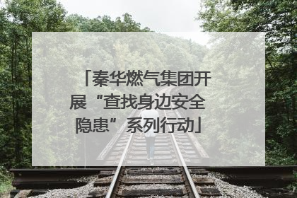 秦华燃气集团开展“查找身边安全隐患”系列行动