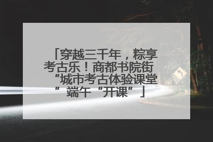 穿越三千年，粽享考古乐！商都书院街“城市考古体验课堂”端午“开课”