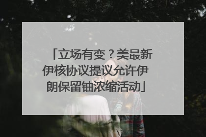 立场有变？美最新伊核协议提议允许伊朗保留铀浓缩活动