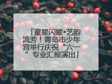 童星闪耀•艺韵流芳！青岛市少年宫举行庆祝“六一”专业汇报演出