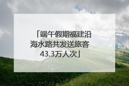 端午假期福建沿海水路共发送旅客43.3万人次