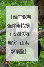 端午假期强降雨持续！安徽发布地灾+山洪双预警