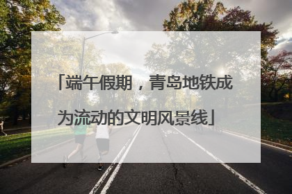 端午假期，青岛地铁成为流动的文明风景线