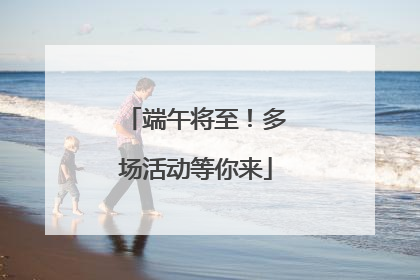 端午将至！多场活动等你来
