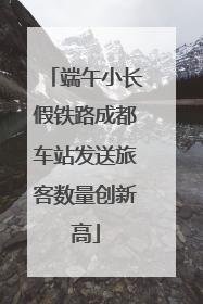 端午小长假铁路成都车站发送旅客数量创新高