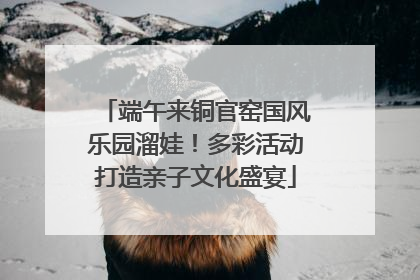 端午来铜官窑国风乐园溜娃！多彩活动打造亲子文化盛宴