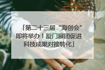 第二十三届“海创会”即将举办！厦门展团促进科技成果对接转化