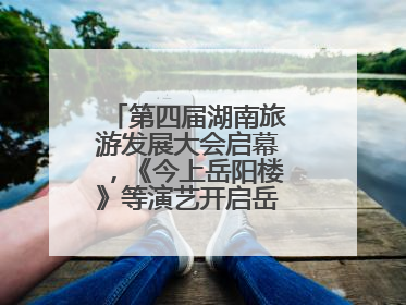 第四届湖南旅游发展大会启幕，《今上岳阳楼》等演艺开启岳阳文旅新场景