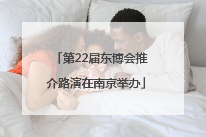 第22届东博会推介路演在南京举办
