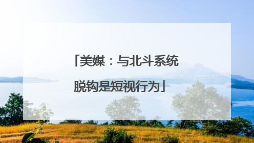 美媒：与北斗系统脱钩是短视行为