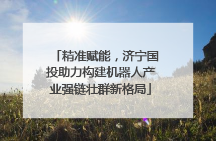 精准赋能，济宁国投助力构建机器人产业强链壮群新格局