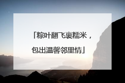 粽叶翻飞裹糯米，包出温馨邻里情