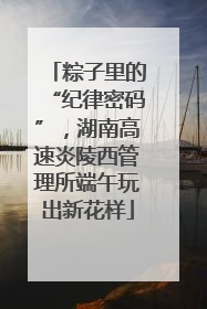 粽子里的“纪律密码”，湖南高速炎陵西管理所端午玩出新花样
