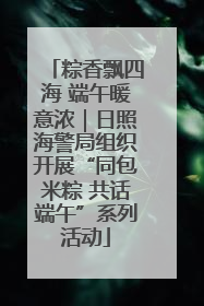 粽香飘四海 端午暖意浓｜日照海警局组织开展“同包米粽 共话端午”系列活动
