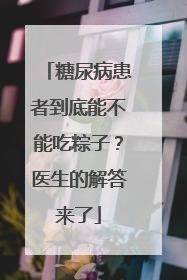 糖尿病患者到底能不能吃粽子？医生的解答来了