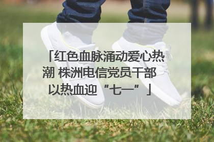 红色血脉涌动爱心热潮 株洲电信党员干部以热血迎“七一”