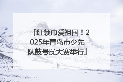红领巾爱祖国！2025年青岛市少先队鼓号操大赛举行