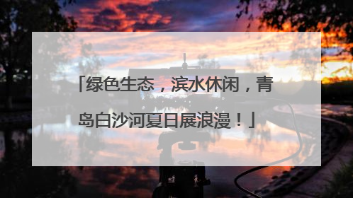 绿色生态，滨水休闲，青岛白沙河夏日展浪漫！