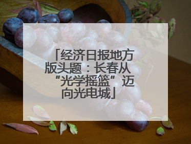经济日报地方版头题：长春从“光学摇篮”迈向光电城