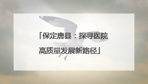 保定唐县：探寻医院高质量发展新路径